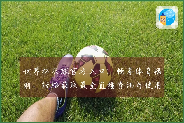世界杯买球官方入口:畅享体育福利,轻松获取最全直播资讯与使用教程