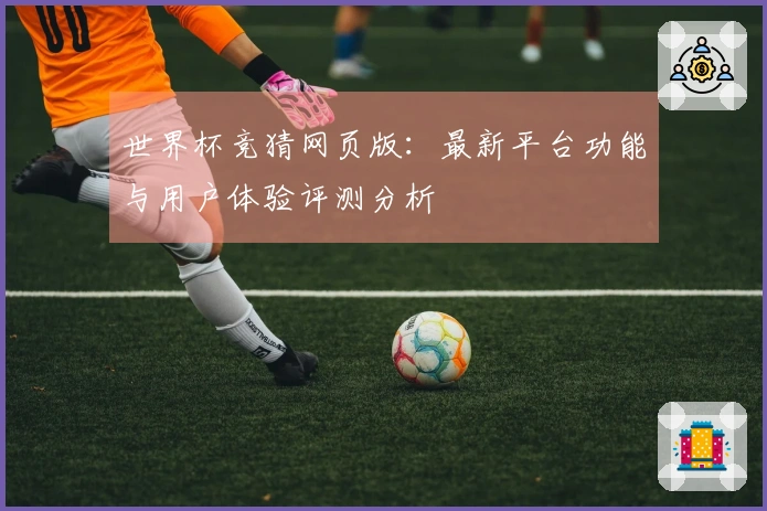 世界杯竞猜网页版:最新平台功能与用户体验评测分析