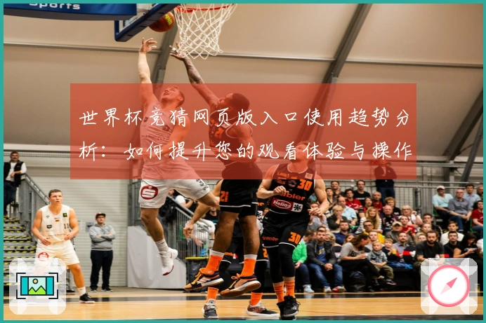 世界杯竞猜网页版入口使用趋势分析：如何提升您的观看体验与操作便捷性