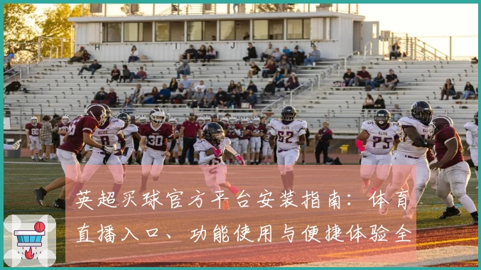英超买球官方平台安装指南：体育直播入口、功能使用与便捷体验全解析