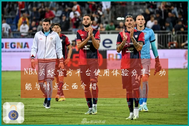 NBA买球官方平台使用体验分享：功能与特点全面介绍