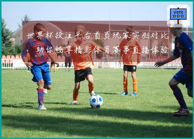 世界杯投注平台首页玩家实测对比，助你畅享精彩体育赛事直播体验