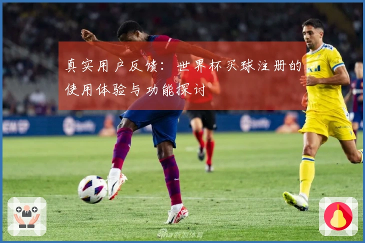 真实用户反馈：世界杯买球注册的使用体验与功能探讨