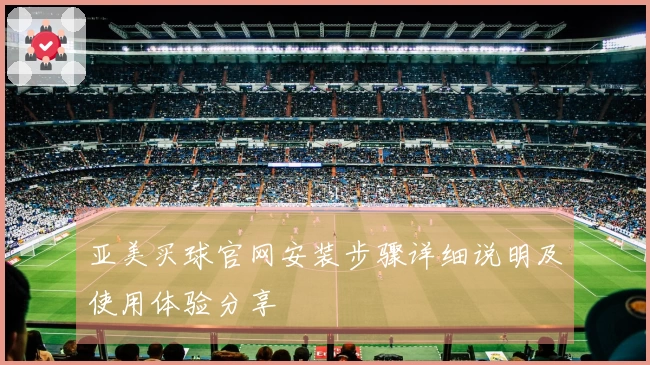 亚美买球官网安装步骤详细说明及使用体验分享