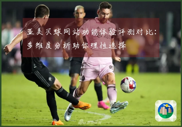 亚美买球网站功能体验评测对比：多维度分析助你理性选择