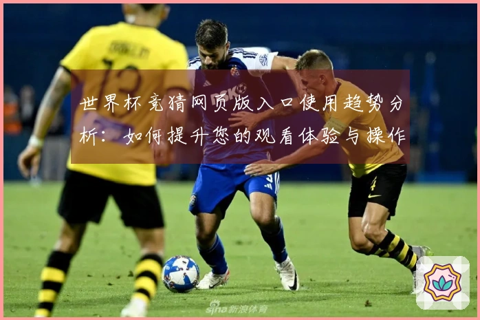 世界杯竞猜网页版入口使用趋势分析:如何提升您的观看体验与操作便捷性