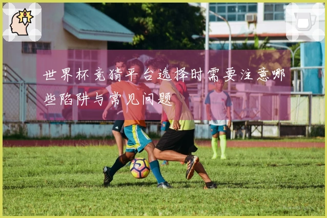 世界杯竞猜平台选择时需要注意哪些陷阱与常见问题