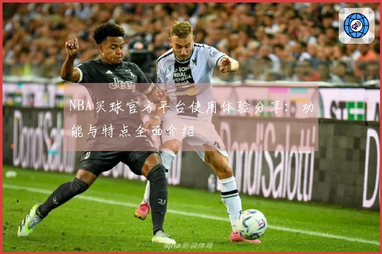 NBA买球官方平台使用体验分享：功能与特点全面介绍