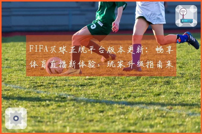 FIFA买球正规平台版本更新：畅享体育直播新体验，玩家升级指南来啦