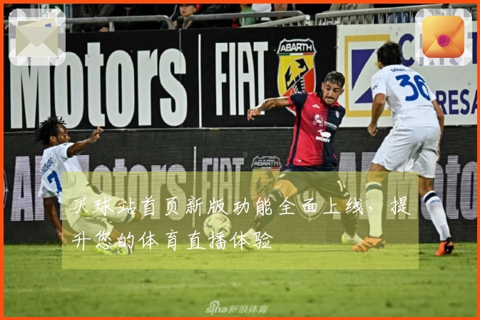 买球站首页新版功能全面上线,提升您的体育直播体验