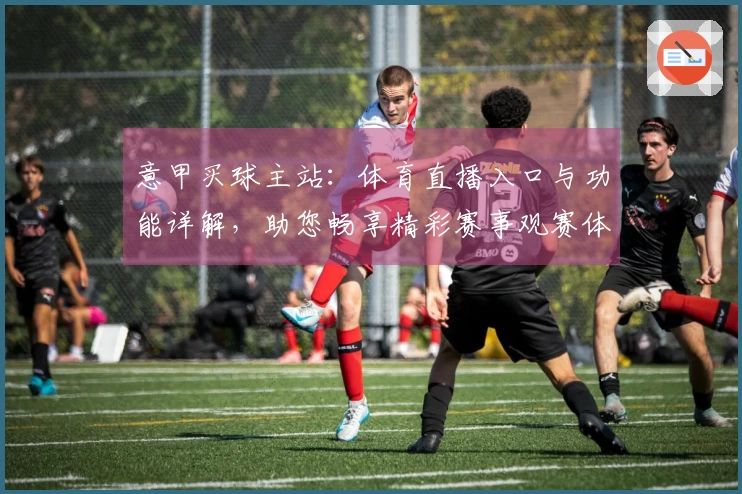 意甲买球主站:体育直播入口与功能详解,助您畅享精彩赛事观赛体验