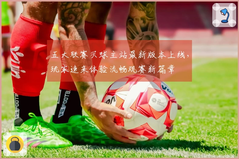 五大联赛买球主站最新版本上线，玩家速来体验流畅观赛新篇章