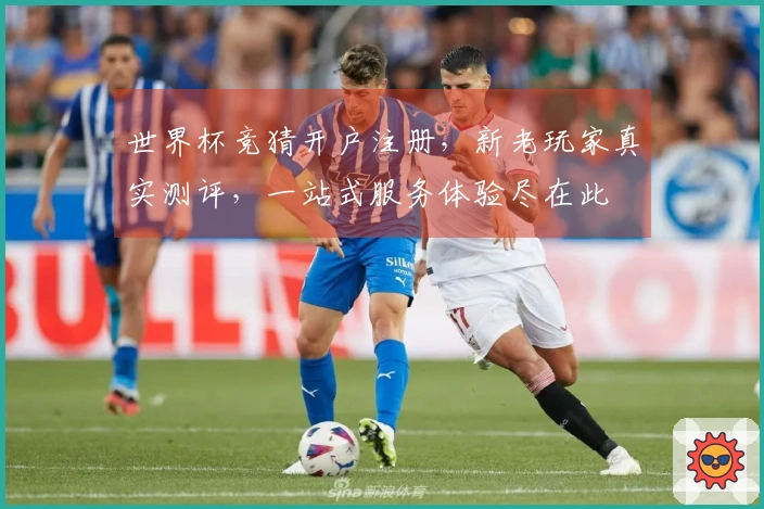 世界杯竞猜开户注册,新老玩家真实测评,一站式服务体验尽在此