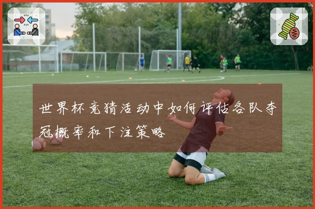 世界杯竞猜活动中如何评估各队夺冠概率和下注策略