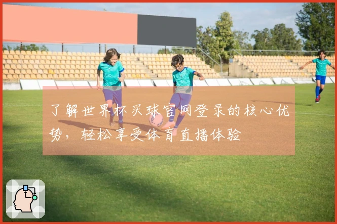 了解世界杯买球官网登录的核心优势，轻松享受体育直播体验