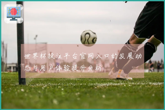 世界杯投注平台官网入口的发展动态与用户体验提升分析