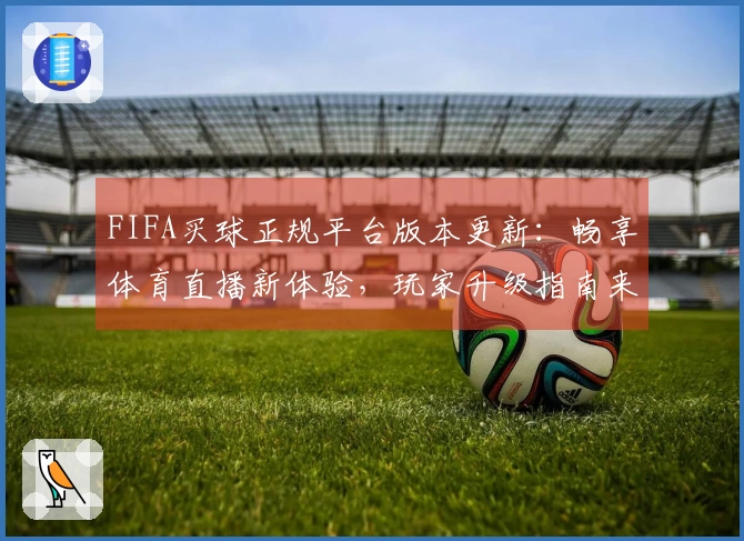 FIFA买球正规平台版本更新:畅享体育直播新体验,玩家升级指南来啦