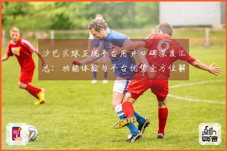 沙巴买球正规平台用户口碑深度汇总：功能体验与平台优势全方位解读