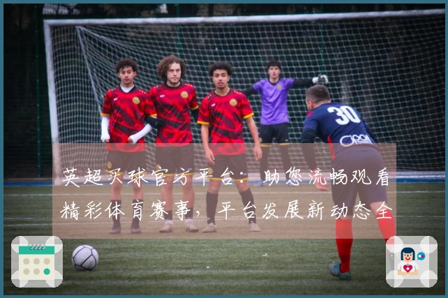 英超买球官方平台：助您流畅观看精彩体育赛事，平台发展新动态全面呈现