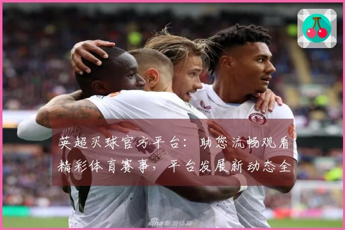 英超买球官方平台：助您流畅观看精彩体育赛事，平台发展新动态全面呈现