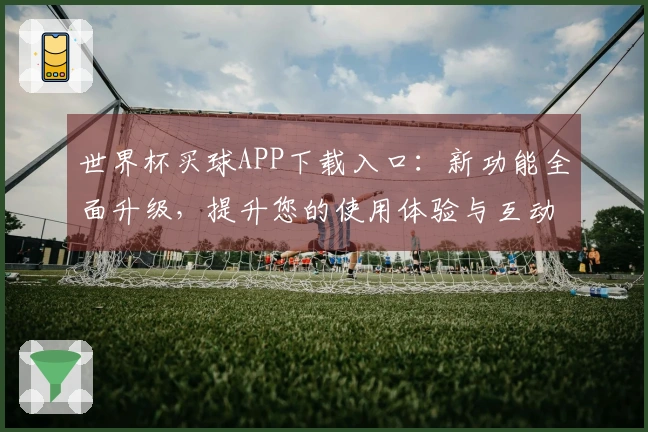 世界杯买球APP下载入口：新功能全面升级，提升您的使用体验与互动乐趣