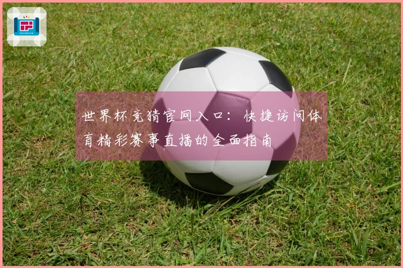 世界杯竞猜官网入口：快捷访问体育精彩赛事直播的全面指南