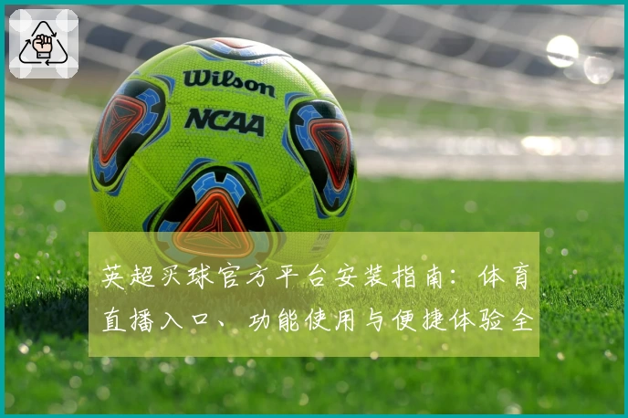 英超买球官方平台安装指南：体育直播入口、功能使用与便捷体验全解析