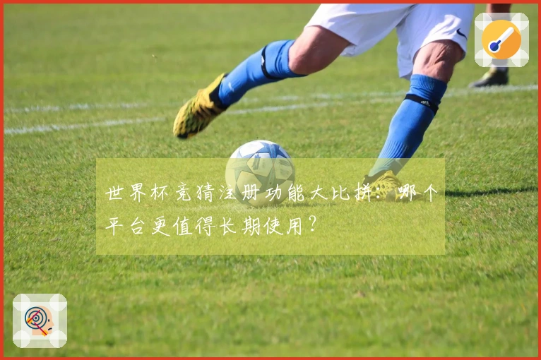 世界杯竞猜注册功能大比拼：哪个平台更值得长期使用？