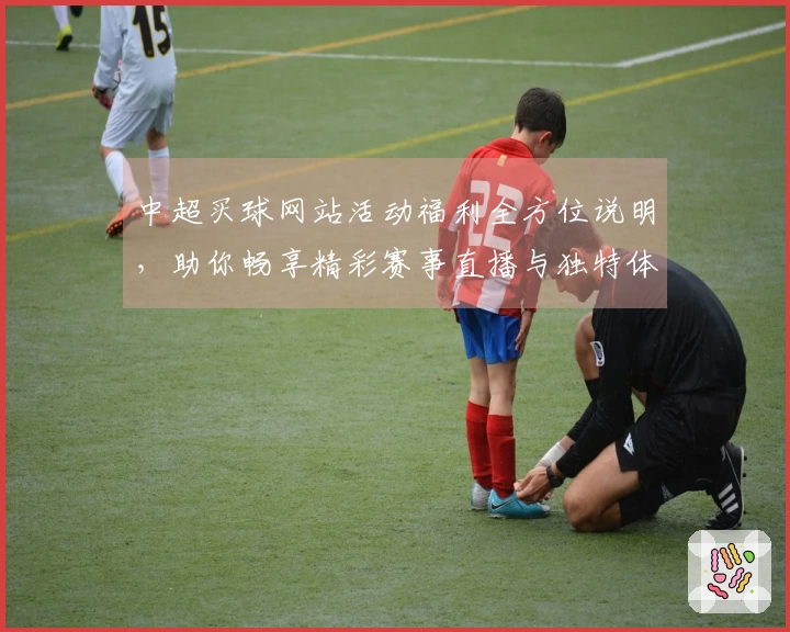 中超买球网站活动福利全方位说明，助你畅享精彩赛事直播与独特体验