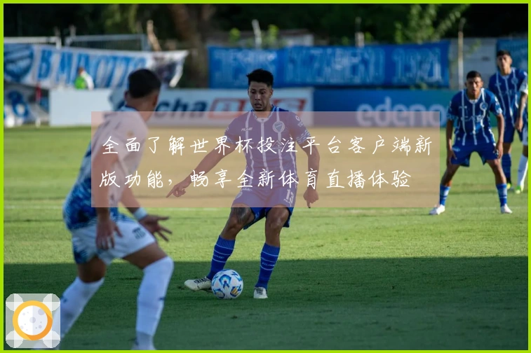全面了解世界杯投注平台客户端新版功能，畅享全新体育直播体验