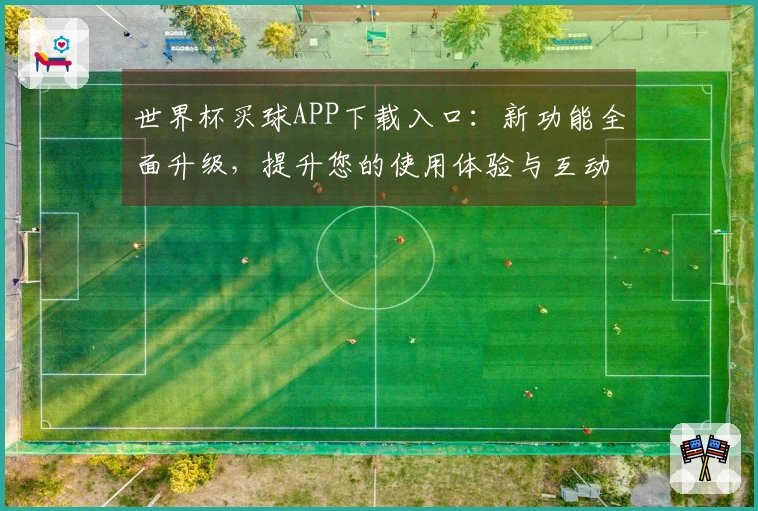 世界杯买球APP下载入口：新功能全面升级，提升您的使用体验与互动乐趣