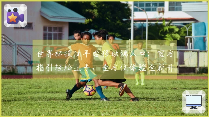 世界杯投注平台移动端入口:官方指引轻松上手,全方位体验全新升级