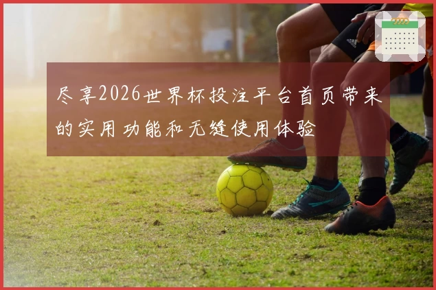 尽享2026世界杯投注平台首页带来的实用功能和无缝使用体验