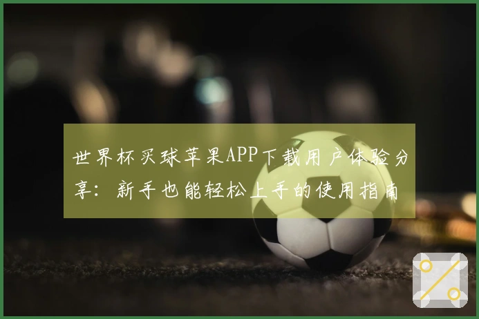 世界杯买球苹果APP下载用户体验分享：新手也能轻松上手的使用指南