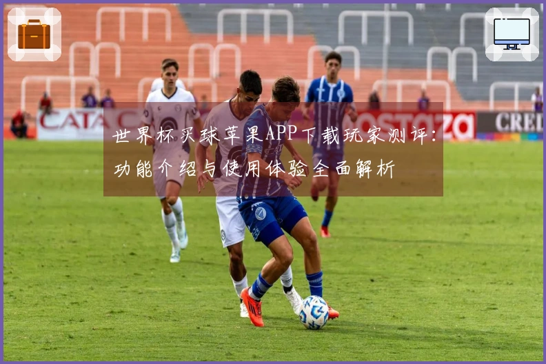 世界杯买球苹果APP下载玩家测评：功能介绍与使用体验全面解析