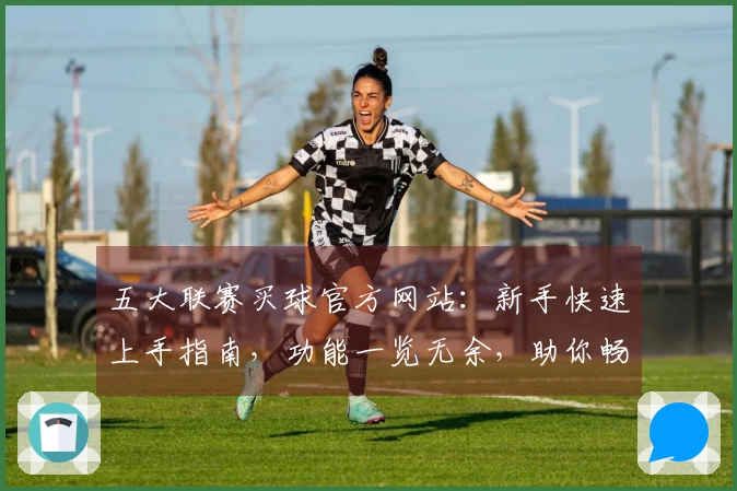 五大联赛买球官方网站：新手快速上手指南，功能一览无余，助你畅享精彩赛事