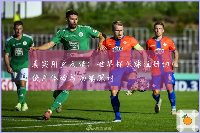 真实用户反馈:世界杯买球注册的使用体验与功能探讨