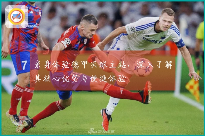 亲身体验德甲买球主站，深入了解其核心优势与便捷体验